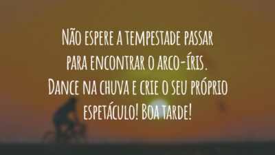 Não espere a tempestade passar para encontrar o arco-íris. Dance na chuva e crie o seu próprio espetáculo! Boa tarde!