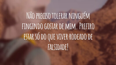 Não preciso tolerar ninguém fingindo gostar de mim. Prefiro estar só do que viver rodeado de falsidade!