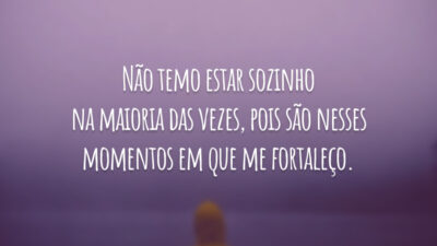 Não temo estar sozinho na maioria das vezes, pois são nesses momentos em que me fortaleço.