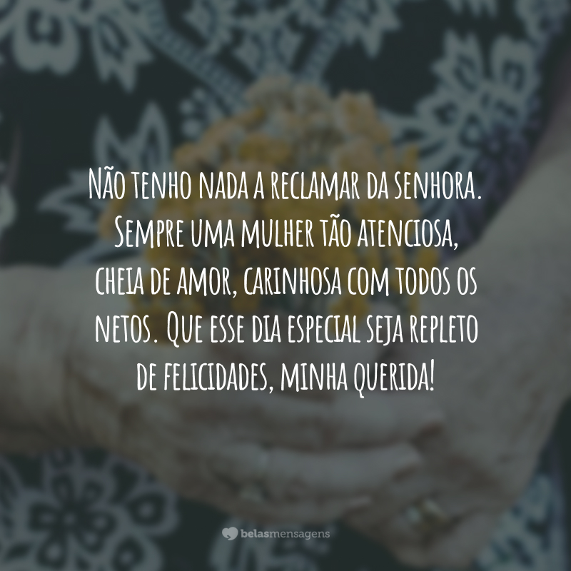 Não tenho nada a reclamar da senhora. Sempre uma mulher tão atenciosa, cheia de amor, carinhosa com todos os netos. Que esse dia especial seja repleto de felicidades, minha querida!
