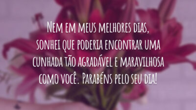 Nem em meus melhores dias, sonhei que poderia encontrar uma cunhada tão agradável e maravilhosa como você. Parabéns pelo seu dia!