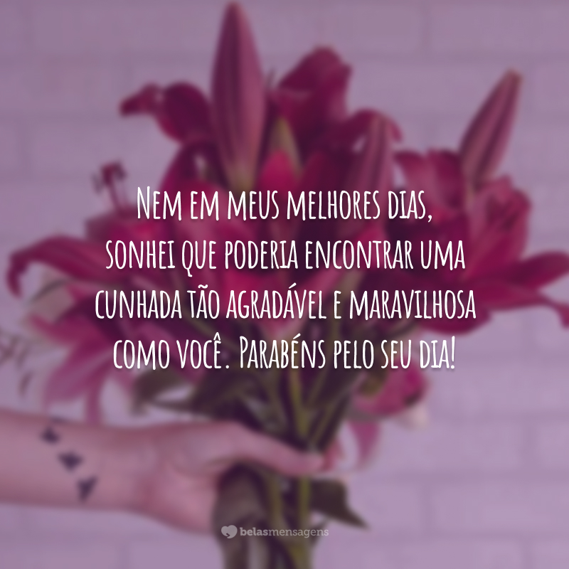 Nem em meus melhores dias, sonhei que poderia encontrar uma cunhada tão agradável e maravilhosa como você. Parabéns pelo seu dia!