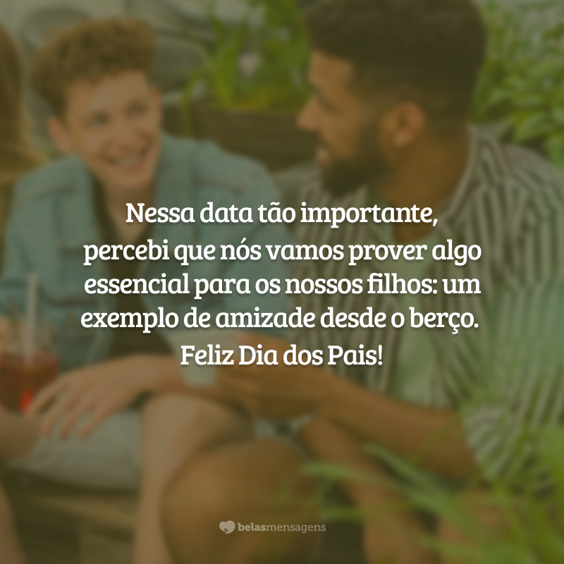 Nessa data tão importante, percebi que nós vamos prover algo essencial para os nossos filhos: ter um exemplo de amizade desde o berço. É incrível como a sua presença me faz bem e fortalece minha procura por ser melhor a cada dia! Feliz Dia dos Pais!