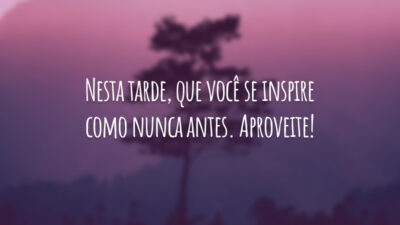 Nesta tarde, que você se inspire como nunca antes. Aproveite!
