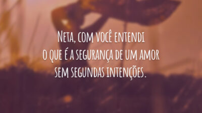 Neta, com você entendi o que é a segurança de um amor sem segundas intenções.