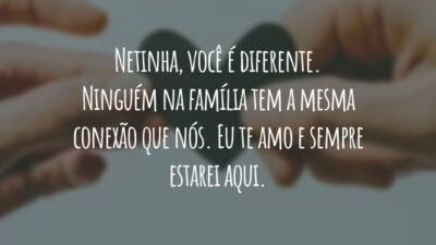 Netinha, você é diferente. Ninguém na família tem a mesma conexão que nós. Eu te amo e sempre estarei aqui.