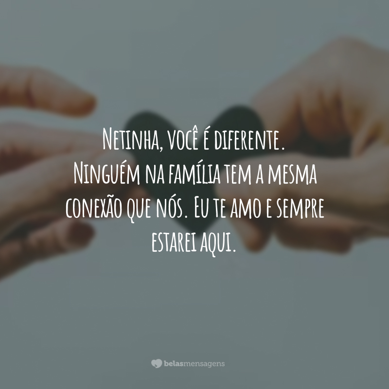 Netinha, você é diferente. Ninguém na família tem a mesma conexão que nós. Eu te amo e sempre estarei aqui.