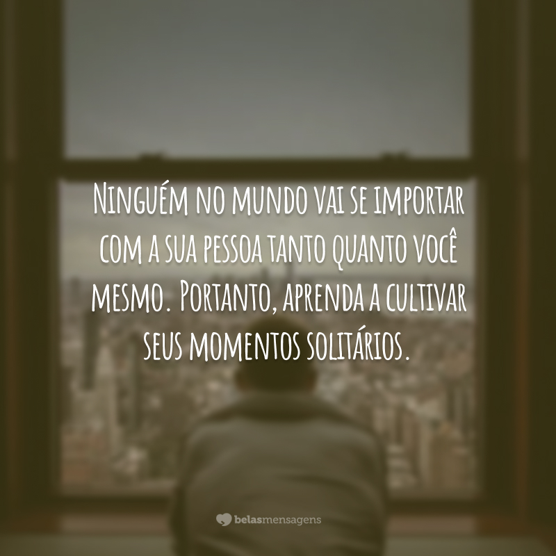 Ninguém no mundo vai se importar com a sua pessoa tanto quanto você mesmo. Portanto, aprenda a cultivar seus momentos solitários.