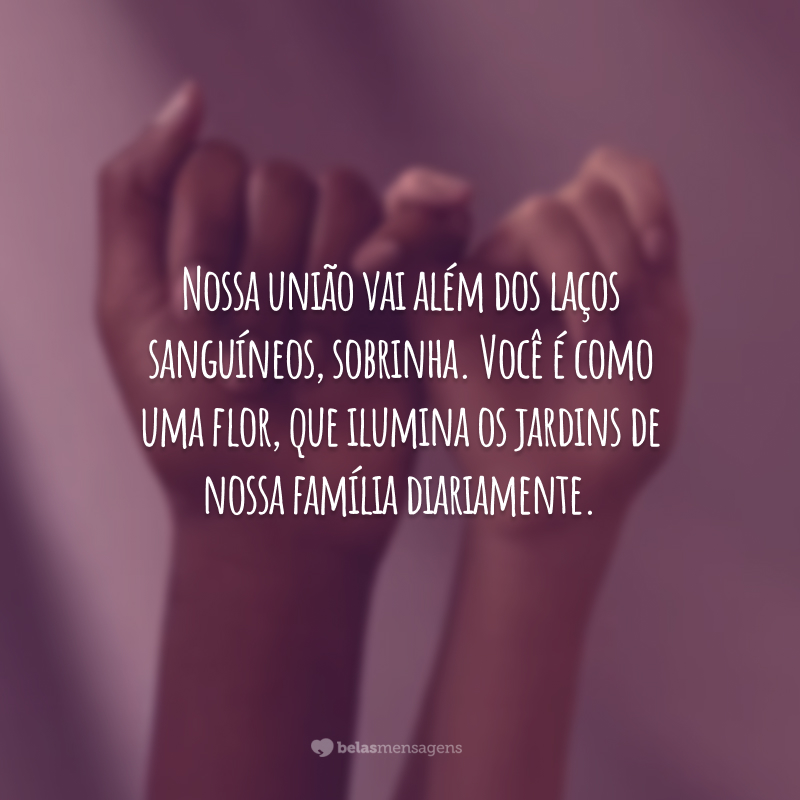 Nossa união vai além dos laços sanguíneos, sobrinha. Você é como uma flor, que ilumina os jardins de nossa família diariamente.