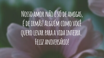 Nosso amor não é só de amigas, é de irmãs! Alguém como você quero levar para a vida inteira. Feliz aniversário!
