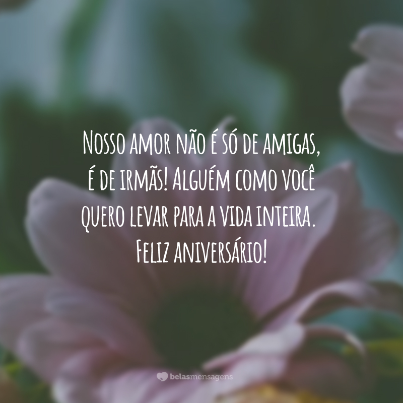 Nosso amor não é só de amigas, é de irmãs! Alguém como você quero levar para a vida inteira. Feliz aniversário!