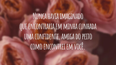 Nunca havia imaginado que encontraria em minha cunhada uma confidente, amiga do peito como encontrei em você. Pela sua grandiosa gentileza, eu sou muito grata. Viva o seu dia e se divirta!