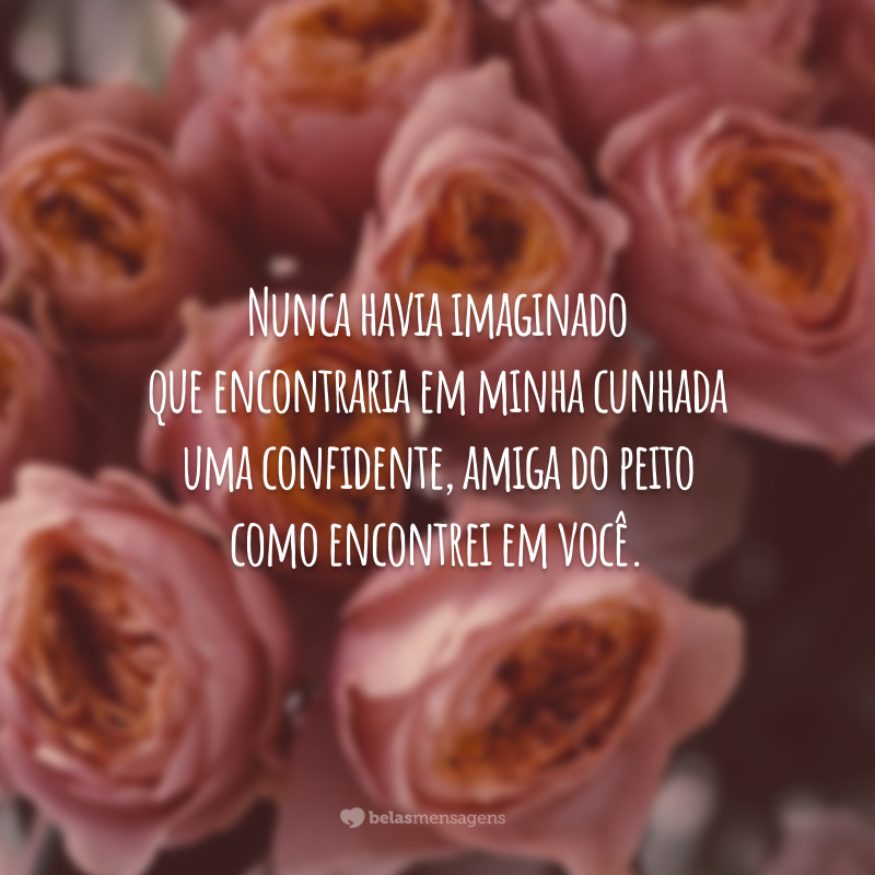 Nunca havia imaginado que encontraria em minha cunhada uma confidente, amiga do peito como encontrei em você. Pela sua grandiosa gentileza, eu sou muito grata. Viva o seu dia e se divirta!