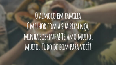 O almoço em família é melhor com a sua presença, minha sobrinha! Te amo muito, muito. Tudo de bom para você!