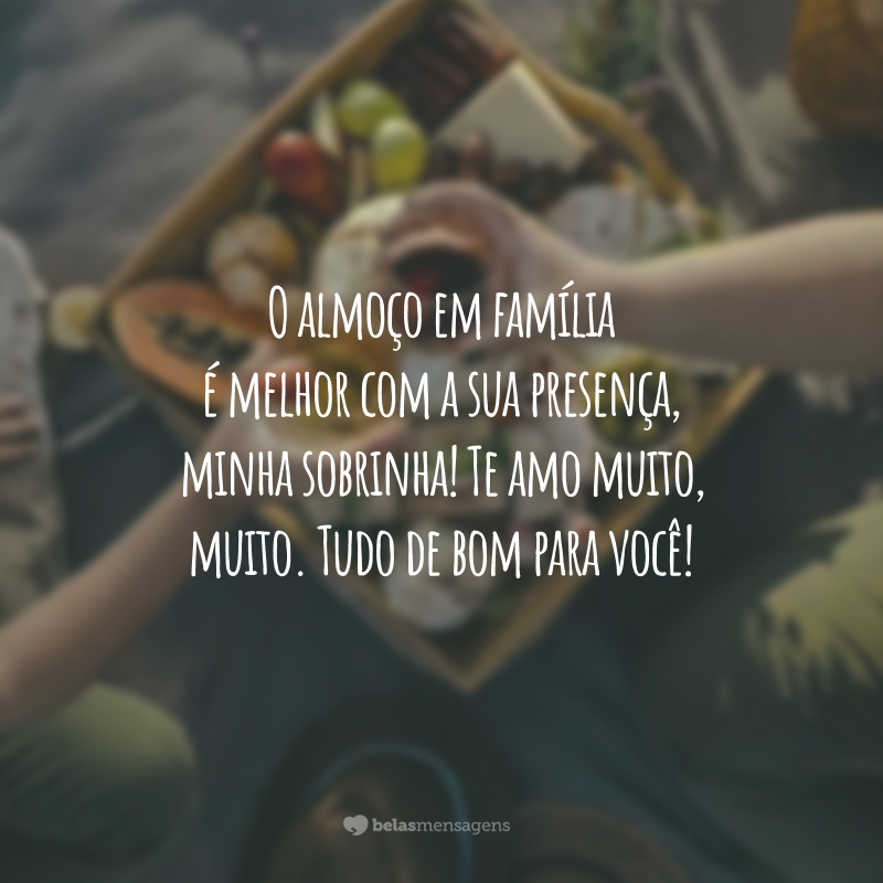 O almoço em família é melhor com a sua presença, minha sobrinha! Te amo muito, muito. Tudo de bom para você!