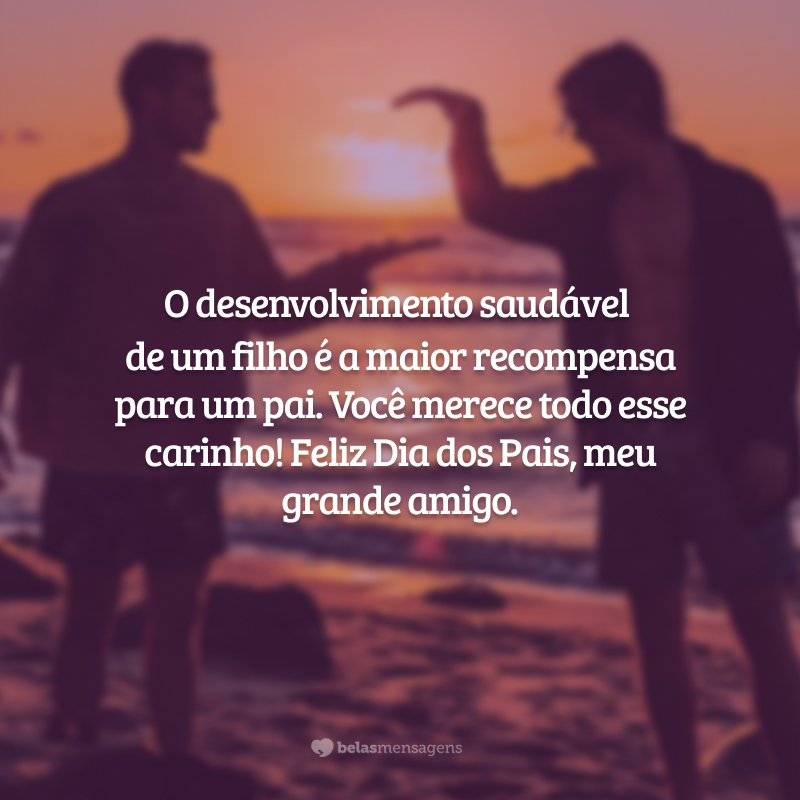 O desenvolvimento saudável de um filho é a maior recompensa para um pai. Você merece todo esse carinho! Feliz Dia dos Pais, meu amigo.