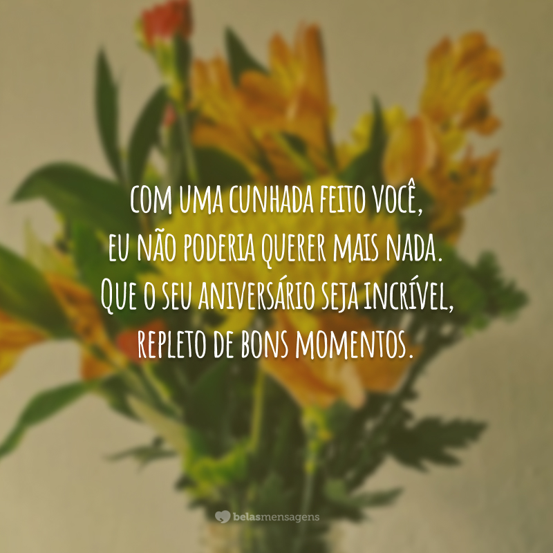 O destino nos conectou para todo o sempre. Com uma cunhada feito você, eu não poderia querer mais nada. Que o seu aniversário seja incrível, repleto de bons momentos.