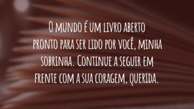 O mundo é um livro aberto pronto para ser lido por você, minha sobrinha. Continue a seguir em frente com a sua coragem, querida.
