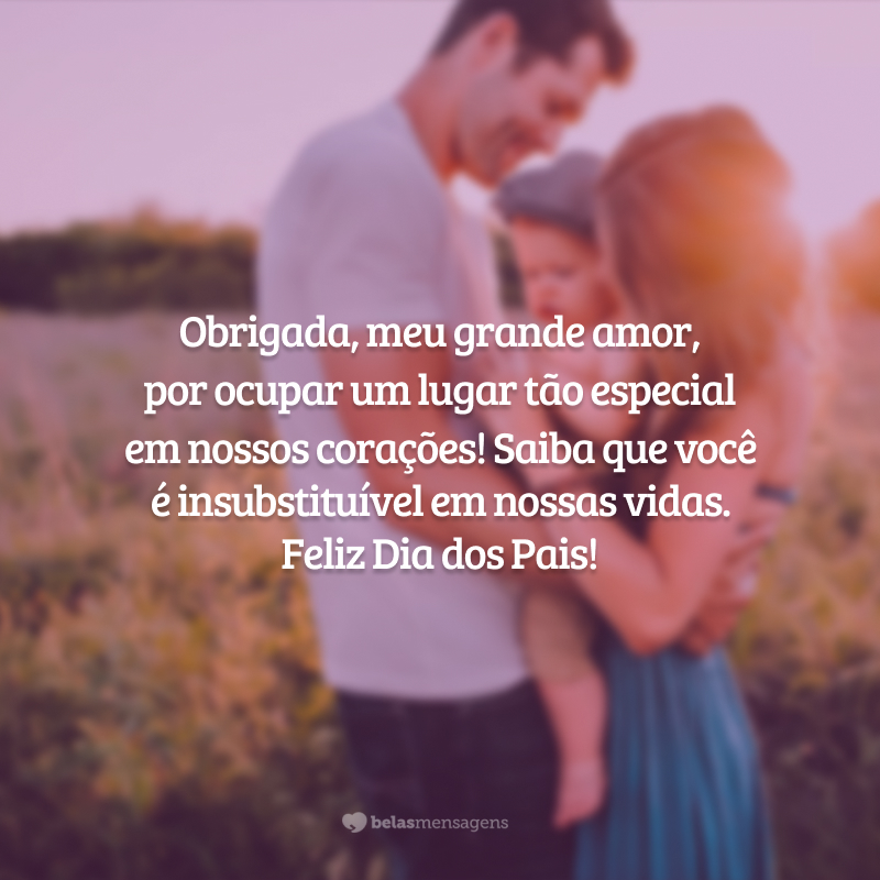 Obrigada, meu grande amor, por ocupar um lugar tão especial em nossos corações! Saiba que você é insubstituível em nossas vidas. Feliz Dia dos Pais!