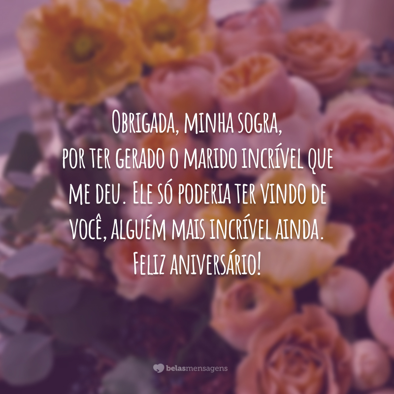 Obrigada, minha sogra, por ter gerado o marido incrível que me deu. Ele só poderia ter vindo de você, alguém mais incrível ainda. Feliz aniversário!