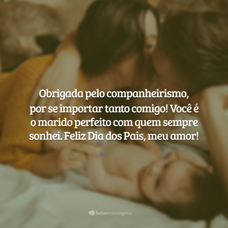 Obrigada pelo companheirismo, por se importar tanto comigo! Você é o marido perfeito com quem sempre sonhei. Feliz Dia dos Pais, razão do meu viver!