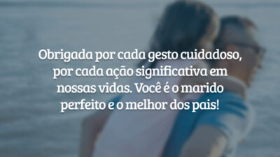 Obrigada por cada gesto cuidadoso, por cada ação significativa em nossas vidas. Você é o marido perfeito e o melhor dos pais!