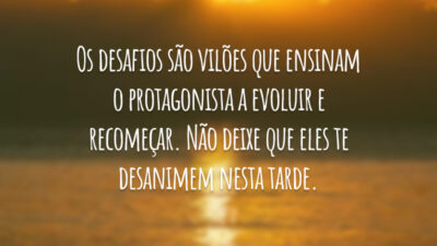 Os desafios são vilões que ensinam o protagonista a evoluir e recomeçar. Não deixe que eles te desanimem nesta tarde.