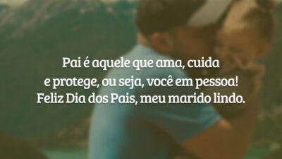 Pai é aquele que ama, cuida e protege, ou seja, você em pessoa! Feliz Dia dos Pais, marido lindo. Amar você é o meu privilégio, a sua presença é também o meu porto seguro!