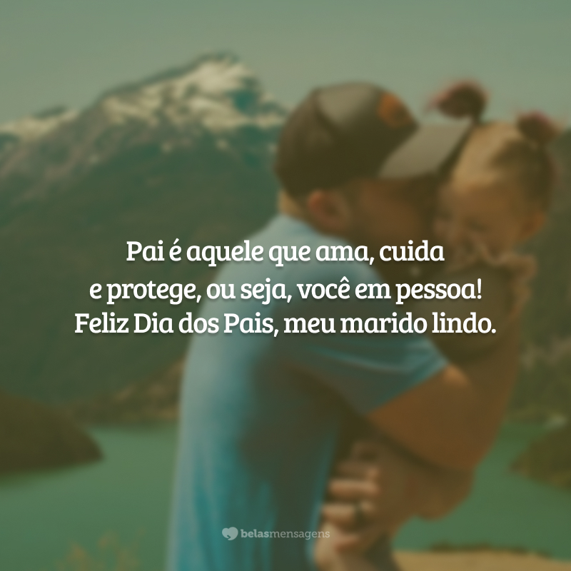 Pai é aquele que ama, cuida e protege, ou seja, você em pessoa! Feliz Dia dos Pais, marido lindo. Amar você é o meu privilégio, a sua presença é também o meu porto seguro!