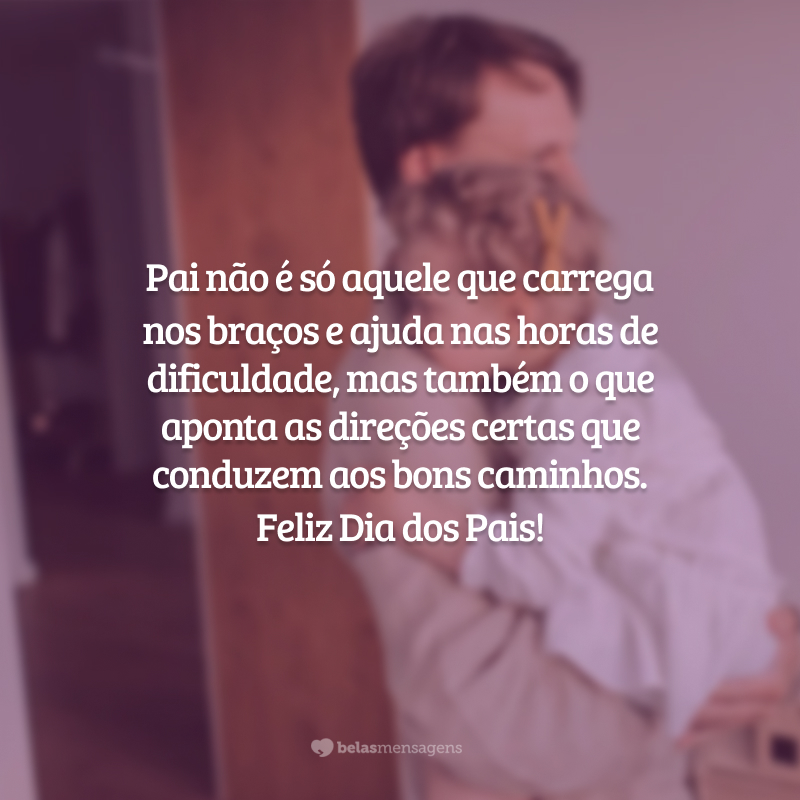 Pai não é só aquele que carrega nos braços e ajuda nas horas de dificuldade, mas também o que aponta as direções certas que conduzem aos bons caminhos. Feliz Dia dos Pais!