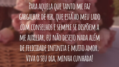 Para aquela que tanto me faz gargalhar de rir, que está ao meu lado com conselhos e sempre se dispõem a me auxiliar, eu não desejo nada além de felicidade infinita e muito amor. Viva o seu dia, minha cunhada!