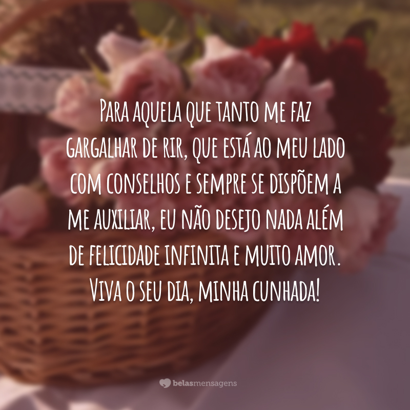 Para aquela que tanto me faz gargalhar de rir, que está ao meu lado com conselhos e sempre se dispõem a me auxiliar, eu não desejo nada além de felicidade infinita e muito amor. Viva o seu dia, minha cunhada!