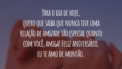 Para o dia de hoje, quero que saiba que nunca tive uma relação de amizade tão especial quanto com você, amiga! Feliz aniversário, eu te amo de montão.
