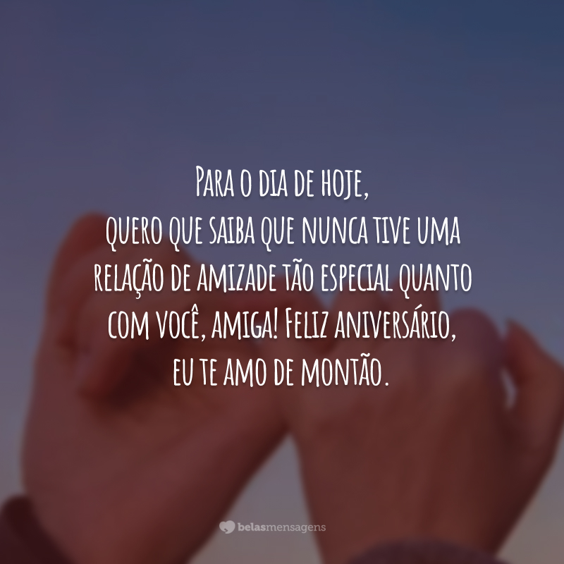 Para o dia de hoje, quero que saiba que nunca tive uma relação de amizade tão especial quanto com você, amiga! Feliz aniversário, eu te amo de montão.