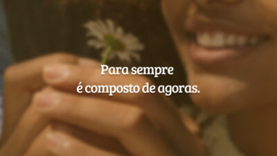 Para sempre é composto de agoras.