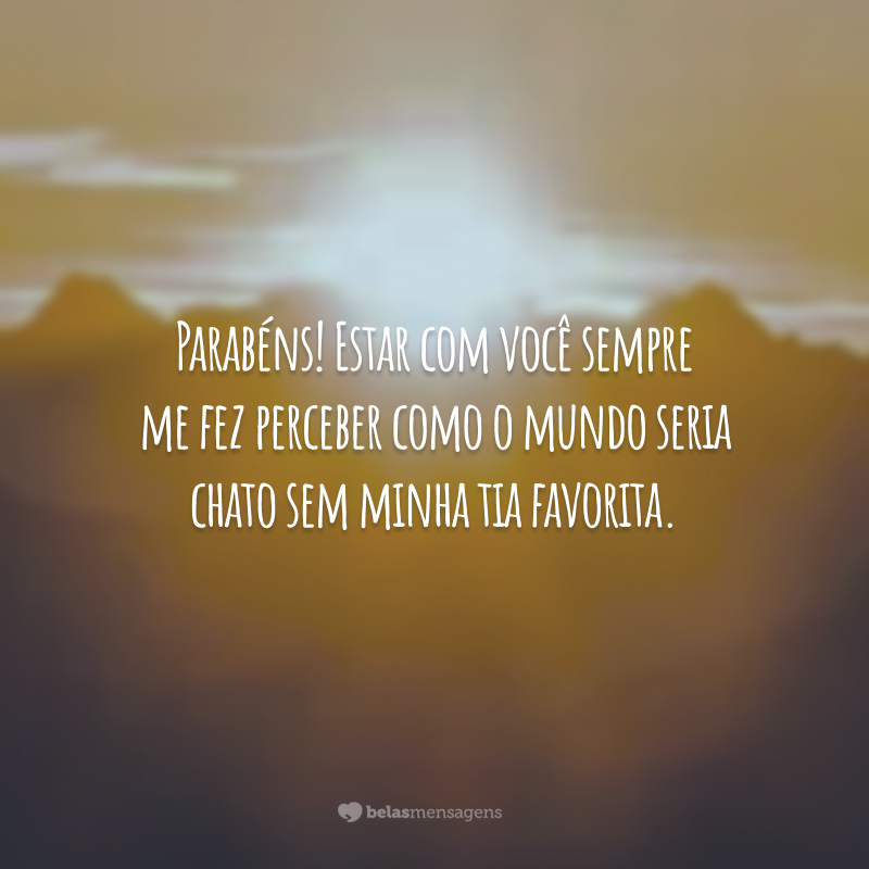 Parabéns! Estar com você sempre me fez perceber como o mundo seria chato sem minha tia favorita.