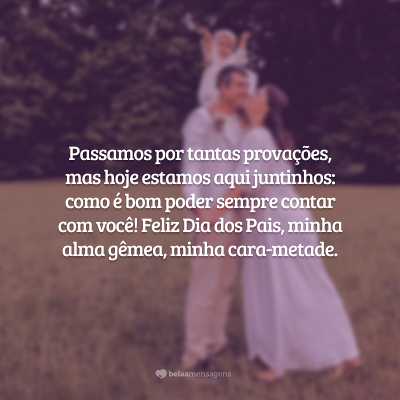 Passamos por tantas provações, mas hoje estamos aqui juntinhos: como é bom poder sempre contar com você! Feliz Dia dos Pais, minha alma gêmea, minha cara-metade.