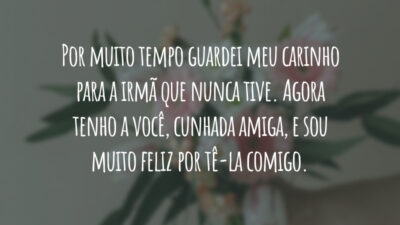 Por muito tempo guardei meu carinho para a irmã que nunca tive. Agora tenho a você, cunhada amiga, e sou muito feliz por tê-la comigo. Que nesta data de celebração você se sinta querida!