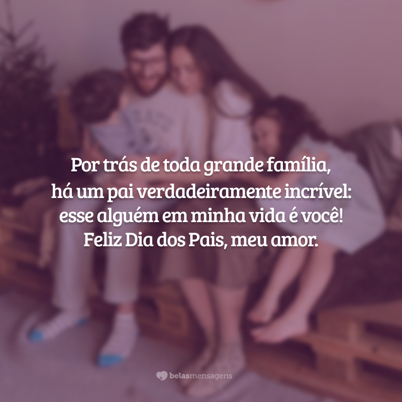 Por trás de toda grande família, há um pai verdadeiramente incrível: esse alguém em minha vida é você! Feliz Dia dos Pais, meu amor.