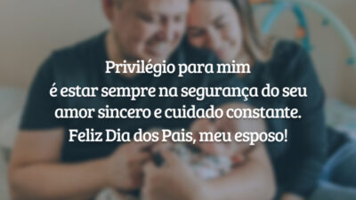 Privilégio para mim é estar sempre na segurança do seu amor sincero e cuidado constante. Feliz Dia dos Pais, meu esposo!