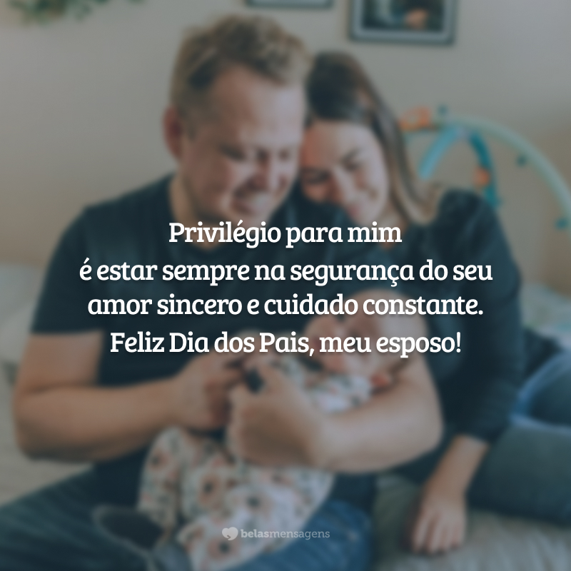 Privilégio para mim é estar sempre na segurança do seu amor sincero e cuidado constante. Feliz Dia dos Pais, meu esposo!