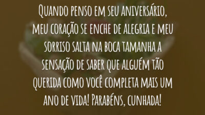 Quando penso em seu aniversário, meu coração se enche de alegria e meu sorriso salta na boca tamanha a sensação de saber que alguém tão querida como você completa mais um ano de vida! Parabéns, cunhada!