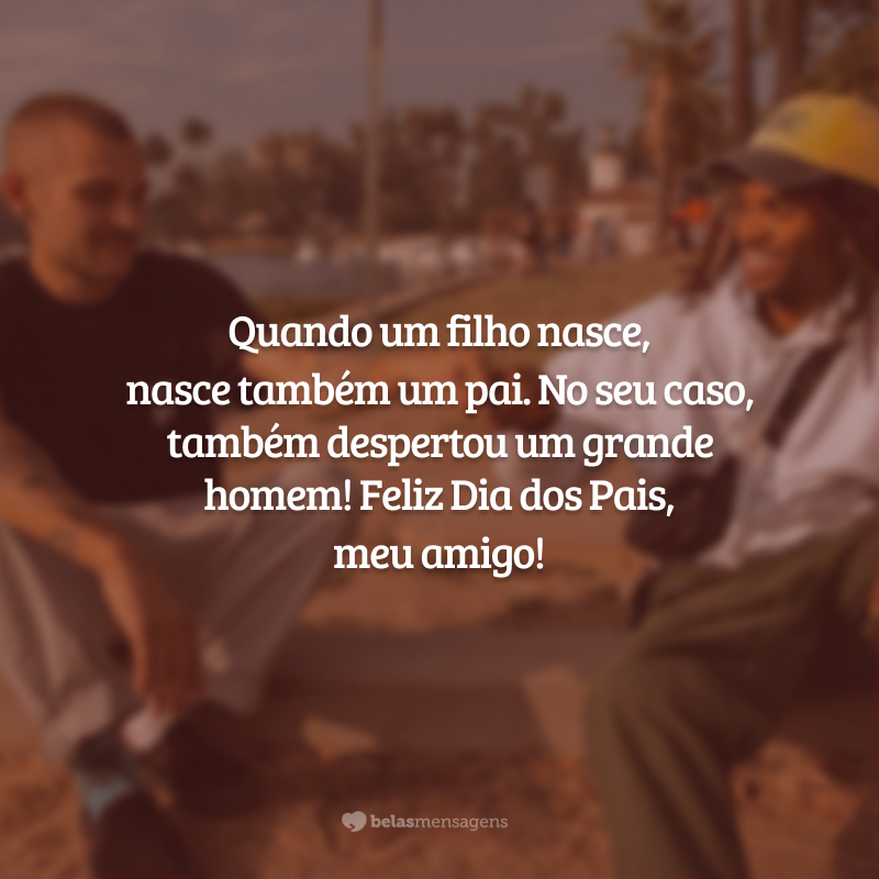 Quando um filho nasce, nasce também um pai. No seu caso, também despertou um grande homem! Feliz Dia dos Pais, meu amigo!