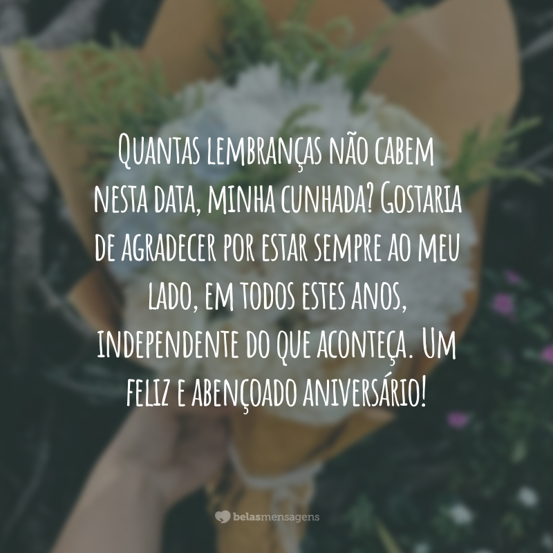 Quantas lembranças não cabem nesta data, minha cunhada? Gostaria de agradecer por estar sempre ao meu lado, em todos estes anos, independente do que aconteça. Um feliz e abençoado aniversário!