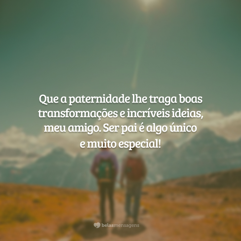 Que a paternidade lhe traga boas transformações e incríveis ideias, meu amigo. Ser pai é algo único
e muito especial!