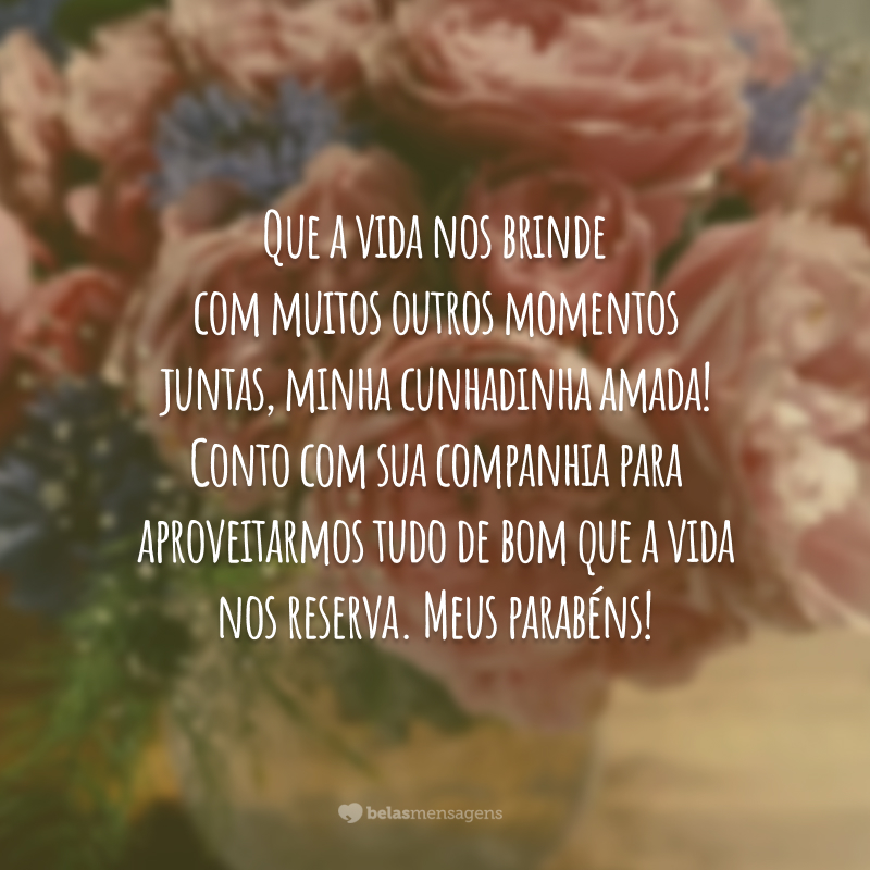 Que a vida nos brinde com muitos outros momentos juntas, minha cunhadinha amada! Conto com sua companhia para aproveitarmos tudo de bom que a vida nos reserva. Meus parabéns!