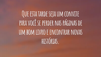 Que esta tarde seja um convite para você se perder nas páginas de um bom livro e encontrar novas histórias.