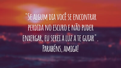 "Se algum dia você se encontrar perdida no escuro e não puder enxergar, eu serei a luz a te guiar". Parabéns, amiga!