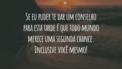 Se eu puder te dar um conselho para esta tarde é que todo mundo merece uma segunda chance. Inclusive você mesmo!
