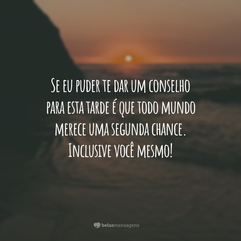 Se eu puder te dar um conselho para esta tarde é que todo mundo merece uma segunda chance. Inclusive você mesmo!